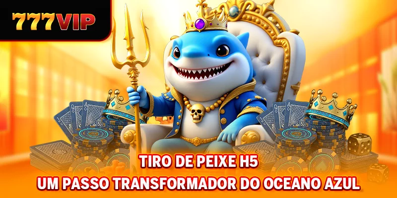 Tiro de Peixe H5 - Um passo transformador do Oceano Azul