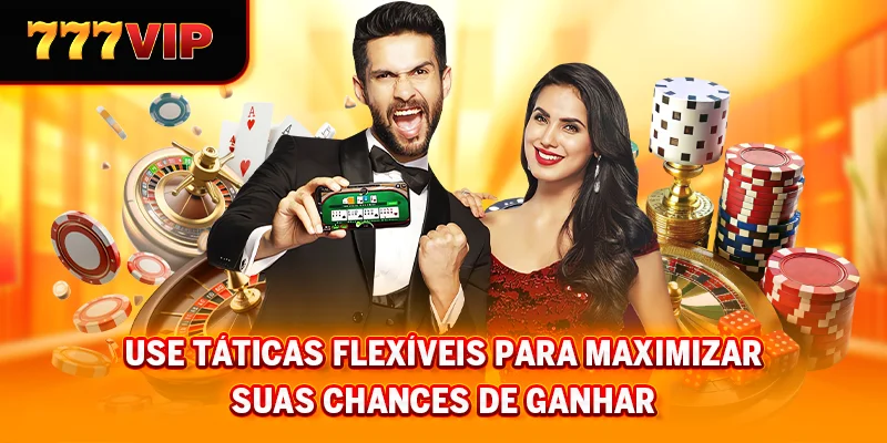 Use táticas flexíveis para maximizar suas chances de ganhar